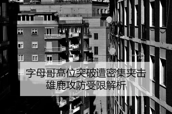 字母哥高位突破遭密集夹击 雄鹿攻防受限解析（Kaiyun）